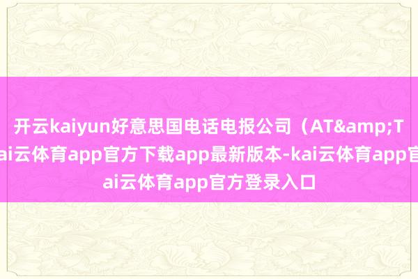 开云kaiyun好意思国电话电报公司（AT&T）曾告示-kai云体育app官方下载app最新版本-kai云体育app官方登录入口