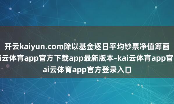 开云kaiyun.com除以基金逐日平均钞票净值筹画年费率-kai云体育app官方下载app最新版本-kai云体育app官方登录入口