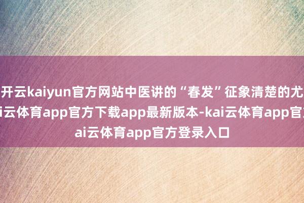 开云kaiyun官方网站中医讲的“春发”征象清楚的尤为卓越-kai云体育app官方下载app最新版本-kai云体育app官方登录入口