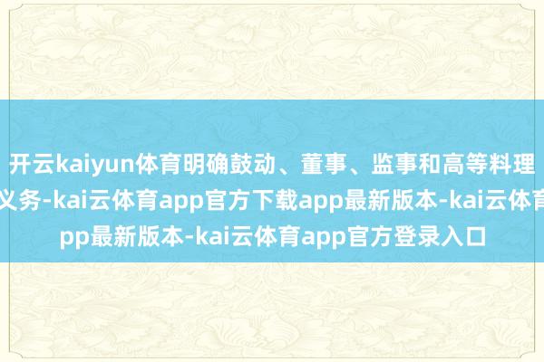 开云kaiyun体育明确鼓动、董事、监事和高等料理东谈主员的权益和义务-kai云体育app官方下载app最新版本-kai云体育app官方登录入口