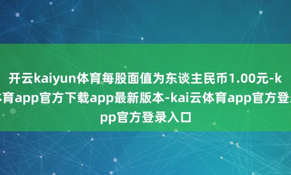 开云kaiyun体育每股面值为东谈主民币1.00元-kai云体育app官方下载app最新版本-kai云体育app官方登录入口