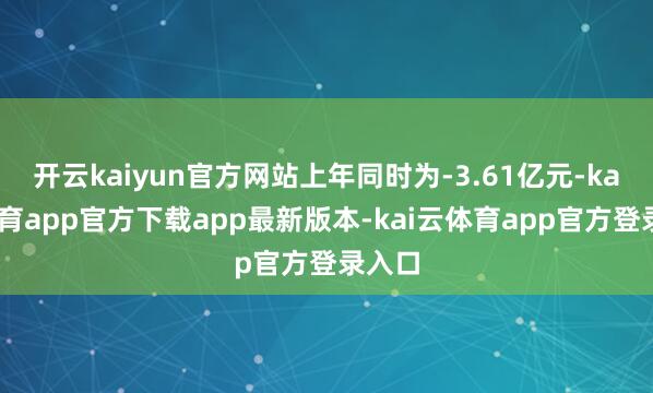 开云kaiyun官方网站上年同时为-3.61亿元-kai云体育app官方下载app最新版本-kai云体育app官方登录入口