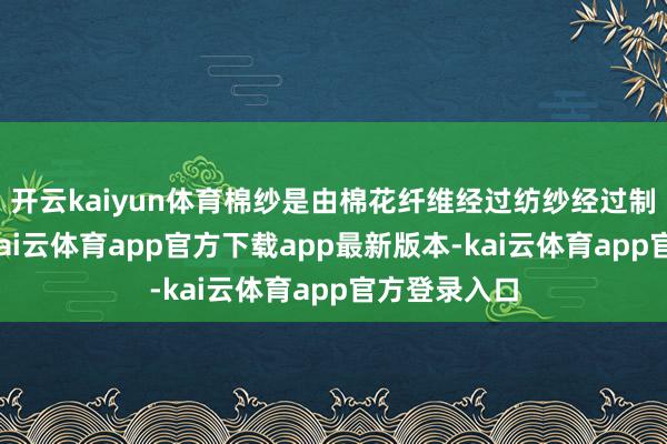 开云kaiyun体育棉纱是由棉花纤维经过纺纱经过制成的纱线-kai云体育app官方下载app最新版本-kai云体育app官方登录入口