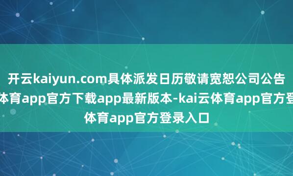 开云kaiyun.com具体派发日历敬请宽恕公司公告-kai云体育app官方下载app最新版本-kai云体育app官方登录入口