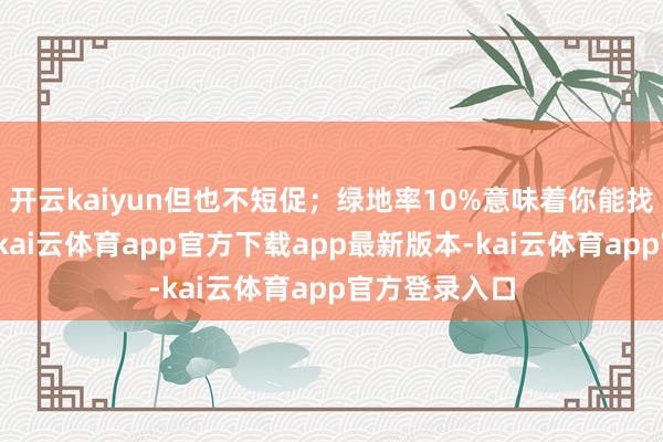 开云kaiyun但也不短促；绿地率10%意味着你能找到一些绿化-kai云体育app官方下载app最新版本-kai云体育app官方登录入口