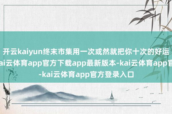 开云kaiyun终末市集用一次或然就把你十次的好运全部清零-kai云体育app官方下载app最新版本-kai云体育app官方登录入口