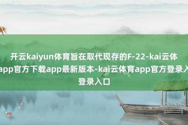 开云kaiyun体育旨在取代现存的F-22-kai云体育app官方下载app最新版本-kai云体育app官方登录入口