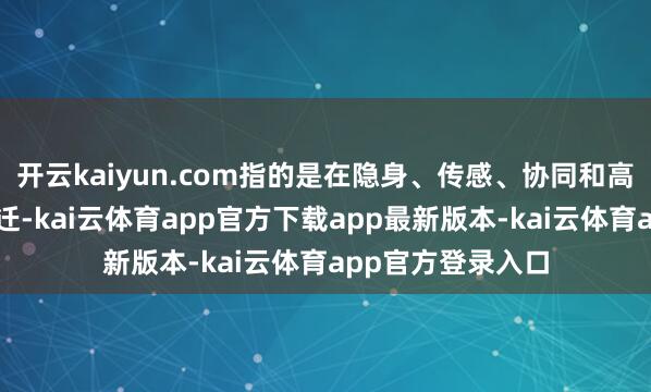开云kaiyun.com指的是在隐身、传感、协同和高速限制的概括跃迁-kai云体育app官方下载app最新版本-kai云体育app官方登录入口