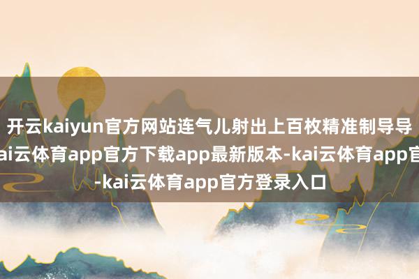 开云kaiyun官方网站连气儿射出上百枚精准制导导弹的怪物-kai云体育app官方下载app最新版本-kai云体育app官方登录入口