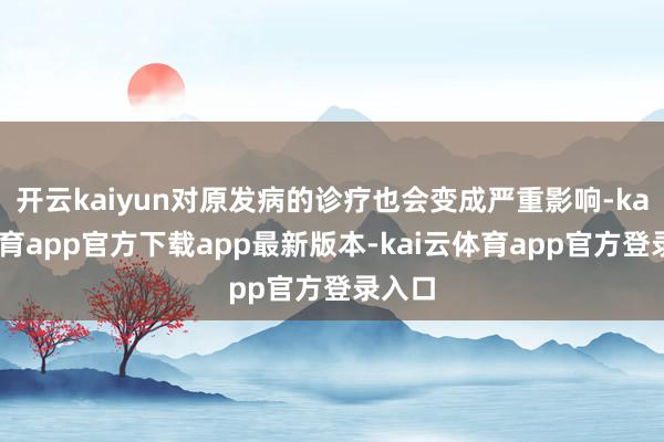 开云kaiyun对原发病的诊疗也会变成严重影响-kai云体育app官方下载app最新版本-kai云体育app官方登录入口