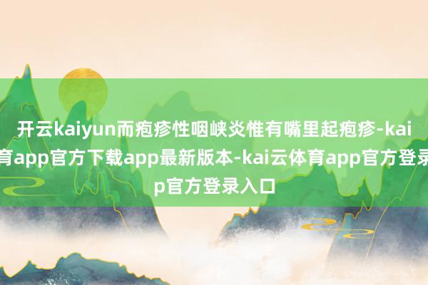 开云kaiyun而疱疹性咽峡炎惟有嘴里起疱疹-kai云体育app官方下载app最新版本-kai云体育app官方登录入口