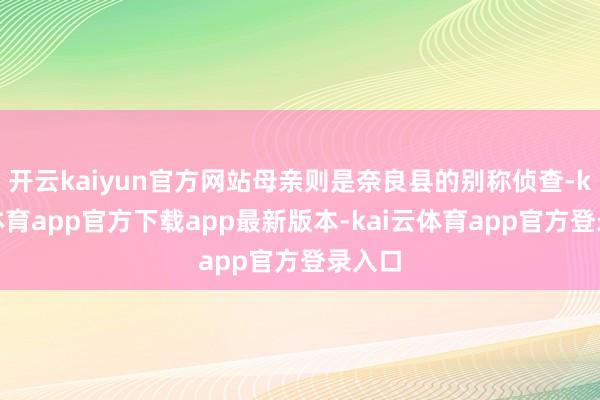 开云kaiyun官方网站母亲则是奈良县的别称侦查-kai云体育app官方下载app最新版本-kai云体育app官方登录入口