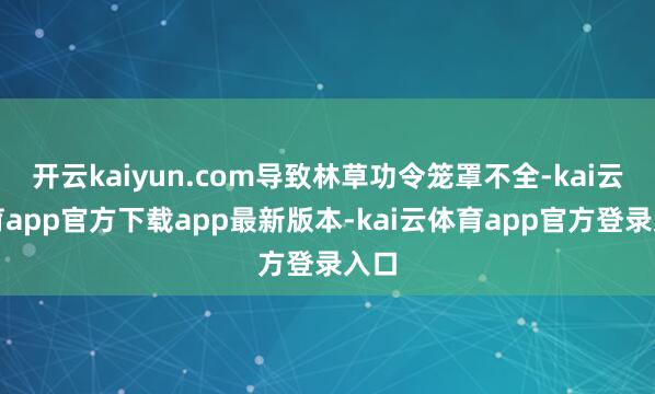 开云kaiyun.com导致林草功令笼罩不全-kai云体育app官方下载app最新版本-kai云体育app官方登录入口