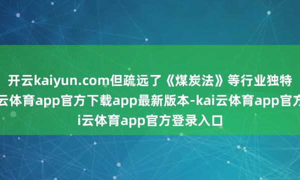 开云kaiyun.com但疏远了《煤炭法》等行业独特法律-kai云体育app官方下载app最新版本-kai云体育app官方登录入口