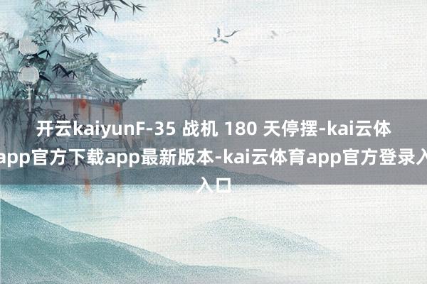 开云kaiyunF-35 战机 180 天停摆-kai云体育app官方下载app最新版本-kai云体育app官方登录入口