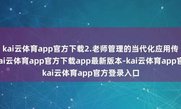 kai云体育app官方下载2.老师管理的当代化应用传统老师中-kai云体育app官方下载app最新版本-kai云体育app官方登录入口