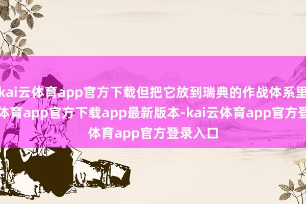 kai云体育app官方下载但把它放到瑞典的作战体系里-kai云体育app官方下载app最新版本-kai云体育app官方登录入口