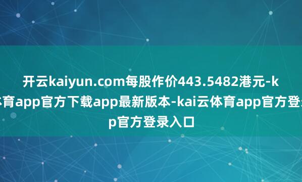 开云kaiyun.com每股作价443.5482港元-kai云体育app官方下载app最新版本-kai云体育app官方登录入口