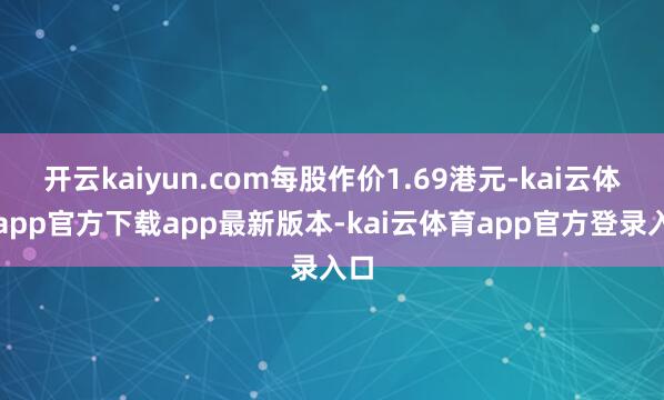开云kaiyun.com每股作价1.69港元-kai云体育app官方下载app最新版本-kai云体育app官方登录入口