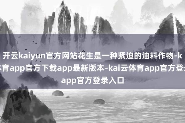 开云kaiyun官方网站花生是一种紧迫的油料作物-kai云体育app官方下载app最新版本-kai云体育app官方登录入口