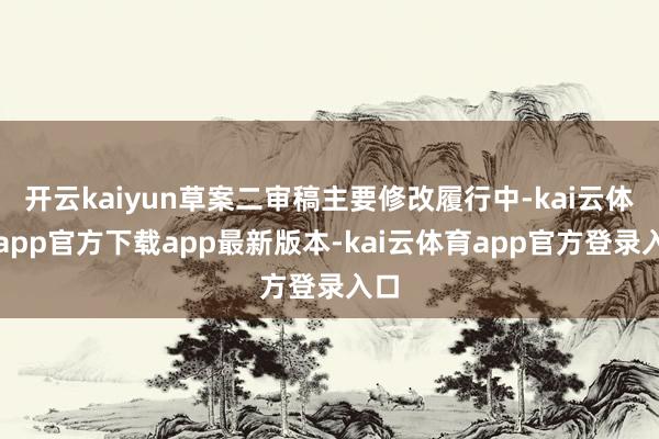 开云kaiyun草案二审稿主要修改履行中-kai云体育app官方下载app最新版本-kai云体育app官方登录入口