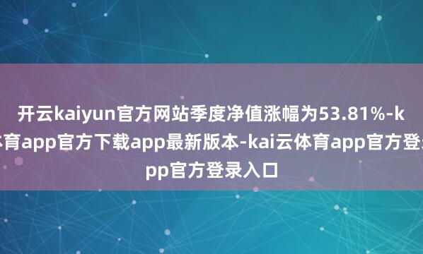 开云kaiyun官方网站季度净值涨幅为53.81%-kai云体育app官方下载app最新版本-kai云体育app官方登录入口