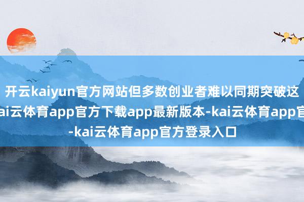 开云kaiyun官方网站但多数创业者难以同期突破这三浩劫关-kai云体育app官方下载app最新版本-kai云体育app官方登录入口