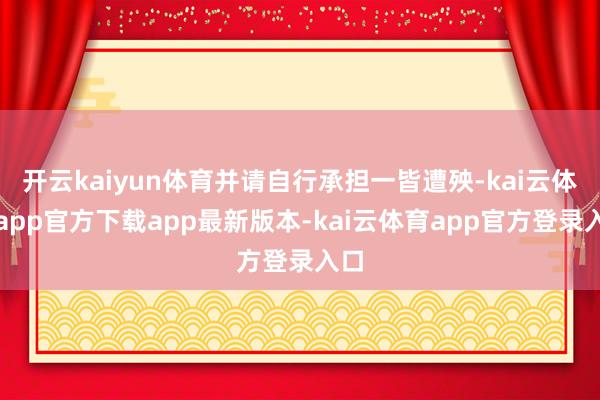 开云kaiyun体育并请自行承担一皆遭殃-kai云体育app官方下载app最新版本-kai云体育app官方登录入口