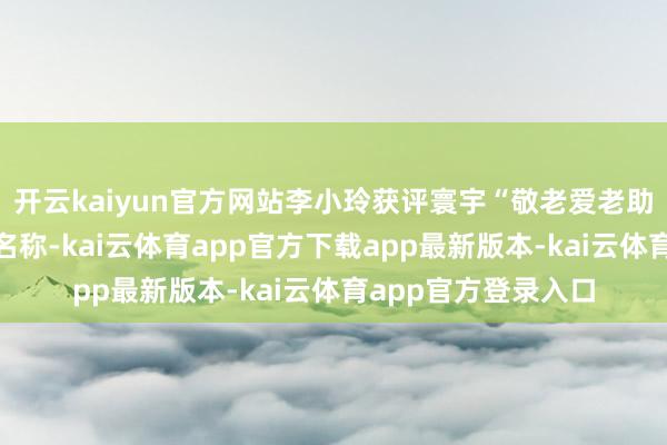 开云kaiyun官方网站李小玲获评寰宇“敬老爱老助老表率东谈主物”名称-kai云体育app官方下载app最新版本-kai云体育app官方登录入口