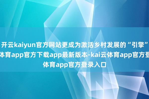开云kaiyun官方网站更成为激活乡村发展的“引擎”-kai云体育app官方下载app最新版本-kai云体育app官方登录入口